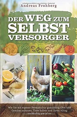 Der Weg zum Selbstversorger: Wie Sie mit eigener Permakultur ganzjährig Obst und Gemüse anbauen, Tiere halten und Ihren Alltag nachhaltig gestalten