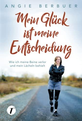 Mein Glück ist meine Entscheidung - Wie ich meine Beine verlor und mein Lächeln behielt