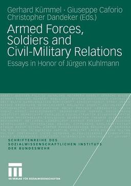 Armed Forces, Soldiers and Civil-Military Relations: Essays in Honor of Jürgen Kuhlmann (Schriftenreihe des Sozialwissenschaftlichen Instituts der Bundeswehr)