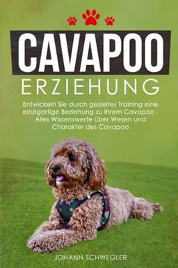 Cavapoo Erziehung: Entwickeln Sie durch gezieltes Training eine einzigartige Beziehung zu Ihrem Cavapoo - Alles Wissenswerte über Wesen und Charakter des Cavapoo