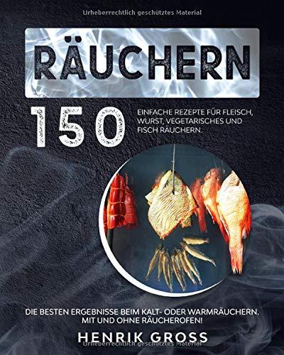 Räuchern: 150 einfache Rezepte für Fleisch, Wurst, Vegetarisches und Fisch räuchern. Die besten Ergebnisse beim Kalt- oder Warmräuchern. Mit und ohne Räucherofen! (Räuchern Buch, Band 1)