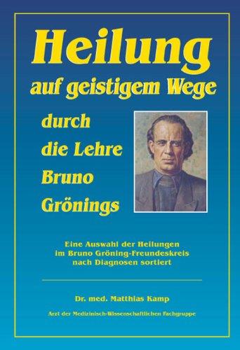 Heilung auf geistigem Weg durch die Lehre Bruno Grönings: Heilung auf geistigem Wege durch die Lehre Bruno Gönings: Eine Auswahl der Heilungen im Bruno Gröning-Freundeskreis nach Diagnosen sortiert