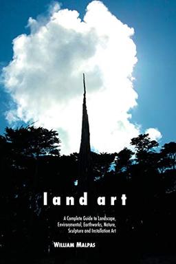 Land Art: A Complete Guide to Landscape, Environmental, Earthworks, Nature, Sculpture and Installation Art (Sculptors Series)