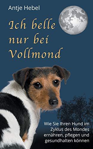 Ich belle nur bei Vollmond: Wie Sie Ihren Hund im Zyklus des Mondes ernähren, pflegen und gesund halten können