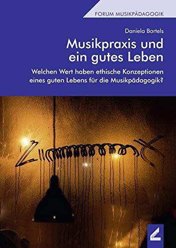 Musikpraxis und ein gutes Leben: Welchen Wert haben ethische Konzeptionen eines guten Lebens für die Musikpädagogik? (Forum Musikpädagogik)