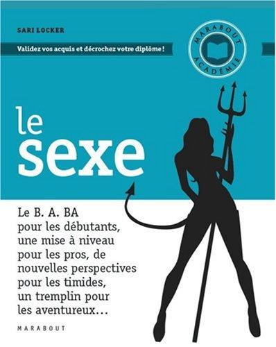 Le sexe : le B. A. BA pour les débutants, une mise à niveau pour les pros, de nouvelles perspectives pour les timides, un tremplin pour les aventureux...