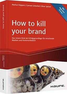 How To Kill Your Brand: Das innere Kind als Erfolgsgrundlage für emotionale Marken und Kommunikation (Haufe Fachbuch)