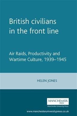 British Civilians in the Front Line: Air Raids, Productivity and Wartime Culture, 1939-1945: Air Raids, Productivity and Wartime Culture, 1939-45