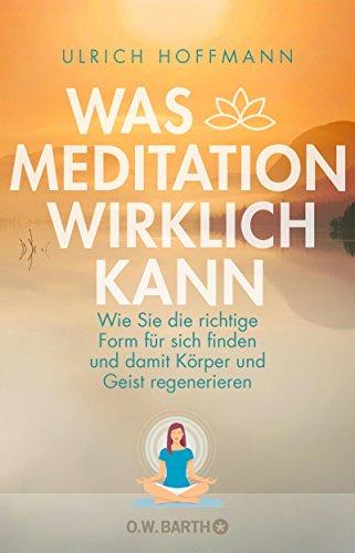 Was Meditation wirklich kann: Wie Sie die richtige Form für sich finden und damit Körper und Geist regenerieren