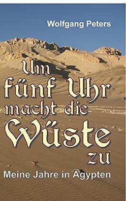 Um fünf Uhr macht die Wüste zu: Meine Jahre in Ägypten