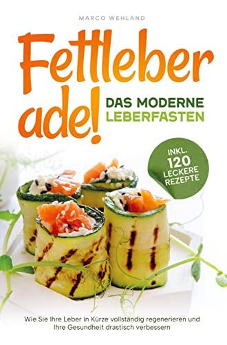 Fettleber ade! - Das moderne Leberfasten: Wie Sie Ihre Leber in Kürze vollständig regenerieren und Ihre Gesundheit drastisch verbessern: inkl. 120 leckere Rezepte