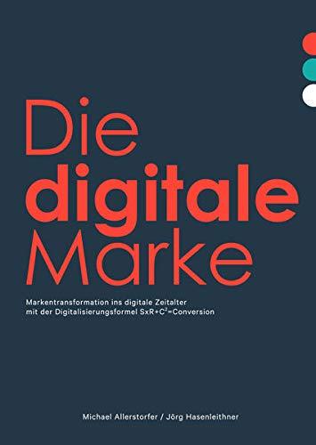 Die digitale Marke: Markentransformation ins digitale Zeitalter mit der Digitalisierungsformel SxR+C2=Conversion