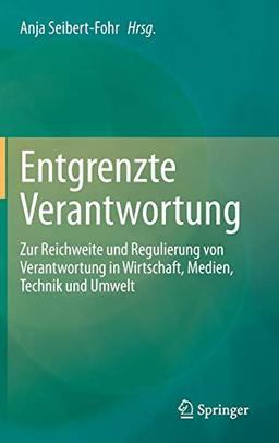 Entgrenzte Verantwortung: Zur Reichweite und Regulierung von Verantwortung in Wirtschaft, Medien, Technik und Umwelt