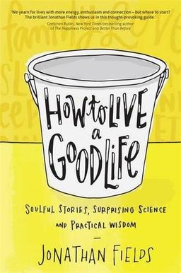 How to Live a Good Life: Soulful Stories, Surprising Science and Practical Wisdom