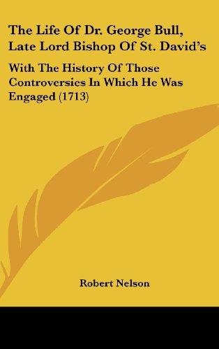 The Life Of Dr. George Bull, Late Lord Bishop Of St. David's: With The History Of Those Controversies In Which He Was Engaged (1713)