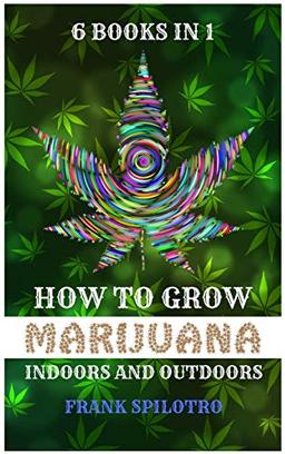 HOW TO GROW MARIJUANA INDOORS AND OUTDOORS: 6 BOOKS IN 1