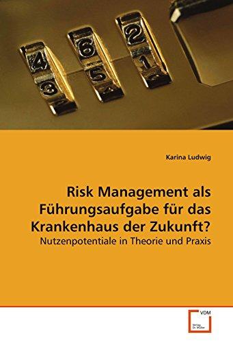 Risk Management als Führungsaufgabe für das Krankenhaus der Zukunft?: Nutzenpotentiale in Theorie und Praxis