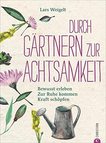 Achtsamkeit Garten: Mit Gärtnern zur Achtsamkeit. Bewusst erleben, zur Ruhe kommen, Kraft schöpfen. So funktioniert achtsam gärtnern. Ein Gartenbuch über Achtsamkeit und Entschleunigung im Garten.