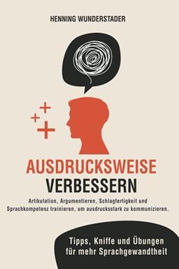 Ausdrucksweise verbessern: Artikulation, Argumentieren, Schlagfertigkeit und Sprachkompetenz trainieren, um ausdrucksstark zu kommunizieren. Tipps, Kniffe und Übungen für mehr Sprachgewandtheit