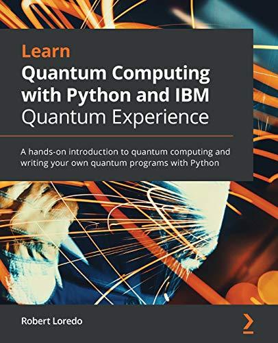 Learn Quantum Computing with Python and IBM Quantum Experience: A hands-on introduction to quantum computing and writing your own quantum programs with Python