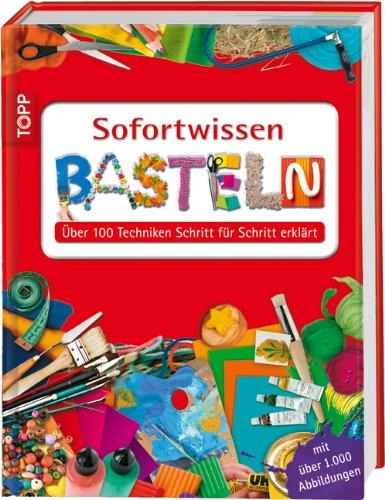 Sofortwissen Basteln: Über 100 Techniken Schritt für Schritt erklärt