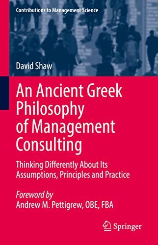 An Ancient Greek Philosophy of Management Consulting: Thinking Differently About Its Assumptions, Principles and Practice (Contributions to Management Science)