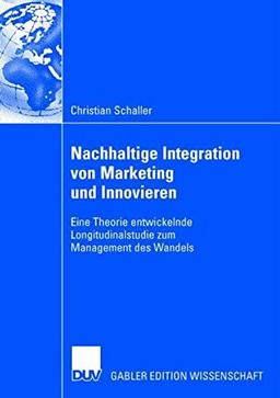 Nachhaltige Integration von Marketing und Innovieren: Eine Theorie entwickelnde Longitudinalstudie zum Management des Wandels (German Edition)