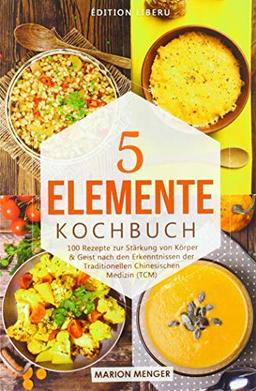 5-Elemente-Kochbuch: 100 Rezepte zur Stärkung von Körper & Geist nach den Erkenntnissen der Traditionellen Chinesischen Medizin (TCM)