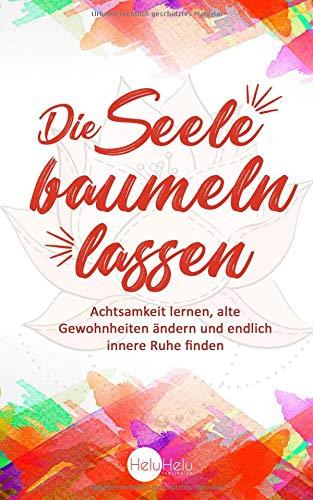 Die Seele baumeln lassen: Achtsamkeit lernen, alte Gewohnheiten ändern und endlich innere Ruhe finden