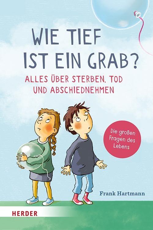 Wie tief ist ein Grab? Alles über Sterben, Tod und Abschiednehmen: Die großen Fragen des Lebens