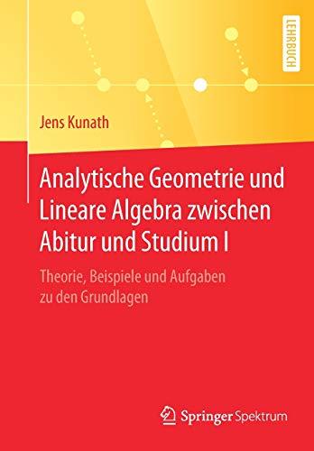 Analytische Geometrie und Lineare Algebra zwischen Abitur und Studium I: Theorie, Beispiele und Aufgaben zu den Grundlagen