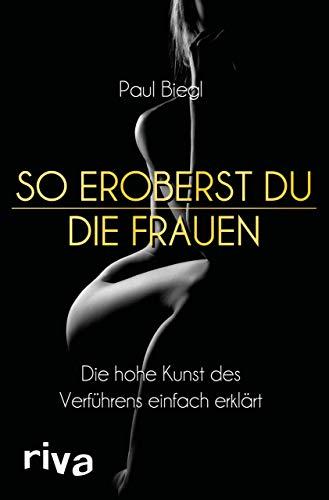 So eroberst du die Frauen: Die hohe Kunst des Verführens einfach erklärt