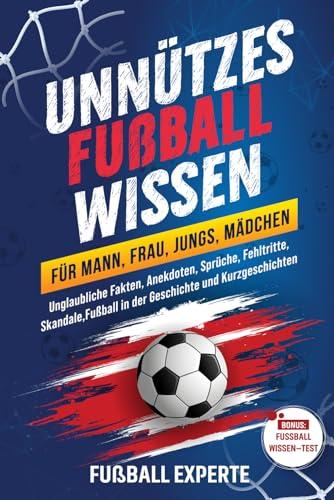 Unnützes Fußball Wissen für Mann, Frau, Jungs, Mädchen: Unglaubliche Fakten, Anekdoten, Sprüche, Fehltritte, Skandale, Fußball in der Geschichte und Kurzgeschichten. Bonus: FUSSBALLWISSEN – TEST