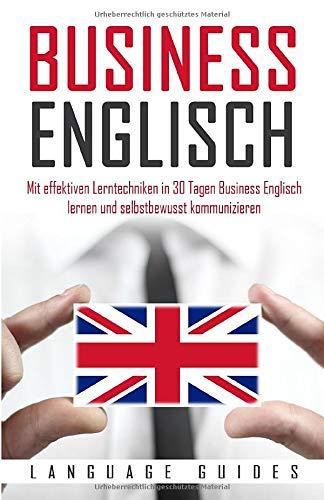 Business Englisch: Mit effektiven Lerntechniken in 30 Tagen Business Englisch lernen und selbstbewusst kommunizieren (BONUS: zahlreiche Übungen & nützliche Vokabeln)