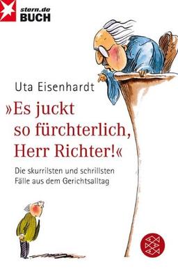 Es juckt so fürchterlich, Herr Richter!: Die skurrilsten und schrillsten Fälle aus dem Gerichtsalltag: Die skurrilsten und schrillsten Fälle aus dem Gerichtsallltag