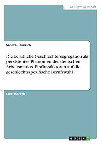 Die berufliche Geschlechtersegregation als persistentes Phänomen des deutschen Arbeitsmarkts. Einflussfaktoren auf die geschlechtsspezifische Berufswahl