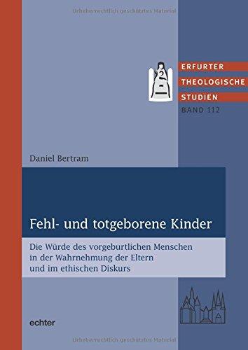 Fehl- und totgeborene Kinder: Die Würde des vorgeburtlichen Menschen in der Wahrnehmung der Eltern und im ethischen Diskurs (Erfurter Theologische Studien, Bd. 112)