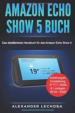 Amazon Echo Show 5 Buch: Das detaillierteste Handbuch für das Amazon Echo Show 5 | Anleitungen, Einstellung, IFTTT, Skills  & Lustiges - 2019 / 2020