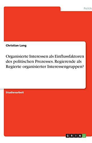 Organisierte Interessen als Einflussfaktoren des politischen Prozesses. Regierende als Regierte organisierter Interessengruppen?