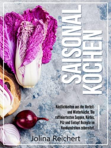 SAISONAL KOCHEN: Köstlichkeiten aus der Herbst- und Winterküche. Die raffiniertesten Suppen, Kürbis, Pilz und Eintopf Rezepte im Handumdrehen zubereitet.