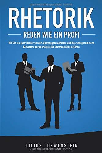 RHETORIK - Reden wie ein Profi: Wie Sie ein guter Redner werden, überzeugend auftreten und Ihre wahrgenommene Kompetenz durch erfolgreiche Kommunikation steigern