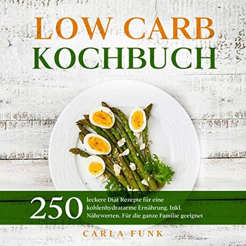 LOW CARB KOCHBUCH: 250 leckere Diät Rezepte für eine kohlenhydratarme Ernährung. Inkl. Nährwerten. Für die ganze Familie geeignet. (Low Carb Rezepte, Band 1)