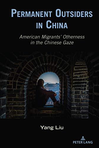 Permanent Outsiders in China: American Migrants’ Otherness in the Chinese Gaze (Critical Intercultural Communication Studies, Band 28)