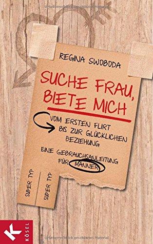 Suche Frau, biete mich: Vom ersten Flirt bis zur glücklichen Beziehung. Eine Gebrauchsanleitung für Männer