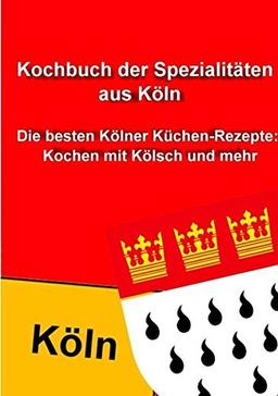 Kochbuch der Spezialitäten aus Köln: Die besten Kölner Küchen-Rezepte:  Kochen mit Kölsch und mehr