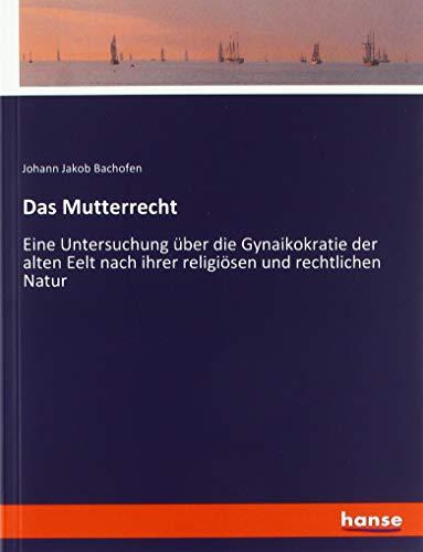 Das Mutterrecht: Eine Untersuchung über die Gynaikokratie der alten Eelt nach ihrer religiösen und rechtlichen Natur