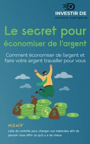 Le secret pour économiser de l'argent: Comment économiser de l'argent et faire votre argent travailler pour vous (comment investir correctement)