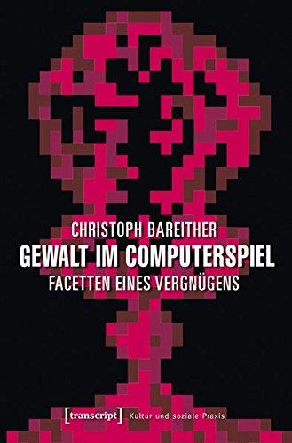 Gewalt im Computerspiel: Facetten eines Vergnügens (Kultur und soziale Praxis)