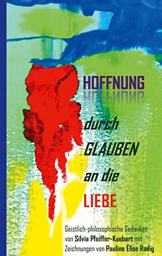 Hoffnung durch Glauben an die Liebe: Geistliche-philosophische Gedanken von Silvia Pfeiffer-Kuebart mit Zeichnungen von Pauline Élise Radig