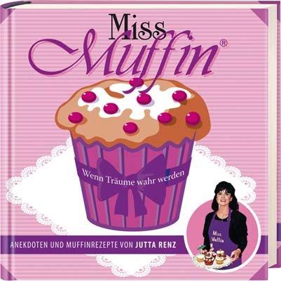 Miss Muffin: Wenn Träume wahr werden - Anekdoten und Muffinrezepte